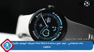 ذكاء اصطناعي.. كيف تعزز ساعة Pixel Watch 4 تجربتك اليومية بتقنيات متطورة